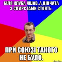 Біля клуба йшов, а дівчата з сігарєтами стоять. При союзі такого не було.