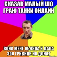 Cказав малый шо граю танки онлайн вона мене обняла и дала 300 гривнив на донат