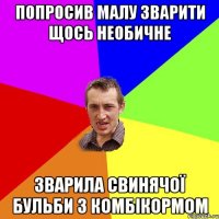 Попросив малу зварити щось необичне Зварила свинячої бульби з комбікормом