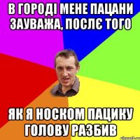 В городі мене пацани зауважа, послє того як я носком пацику голову разбив