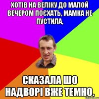 Хотів на веліку до малой вечером поєхать, мамка не пустила, сказала шо надворі вже темно.