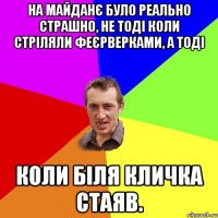 На майданє було реально страшно, не тоді коли стріляли феєрверками, а тоді коли біля Кличка стаяв.