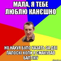 мала, я тебе люблю канєшно но нахуя було казать за дві палоскі коли я смакував балтіку