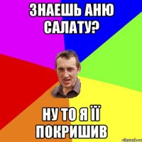 Знаешь аню салату? ну то я її покришив