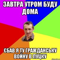 завтра утром буду дома єбав я ту гражданську войну в луцку