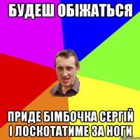 будеш обіжаться приде бімбочка сергій і лоскотатиме за ноги