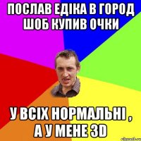 ПОСЛАВ ЕДІКА В ГОРОД ШОБ КУПИВ ОЧКИ У ВСІХ НОРМАЛЬНІ , А У МЕНЕ 3D