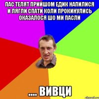 пас телят прийшом Едик напилися и лягли спати коли прокинулись оказалося шо ми пасли .... Вивци