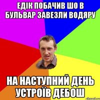 Едік побачив шо в бульвар завезли водяру на наступний день устроїв дебош