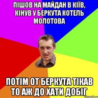 пішов на майдан в кіїв, кінув у беркута котель молотова потім от беркута тікав то аж до хати добіг