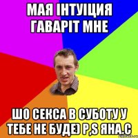 мая інтуіция гаваріт мне шо секса в суботу у тебе не буде) P,S Яна.С