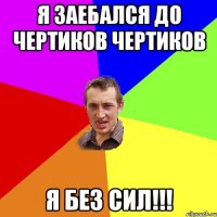 Я ЗАЕБАЛСЯ ДО ЧЕРТИКОВ ЧЕРТИКОВ Я БЕЗ СИЛ!!!