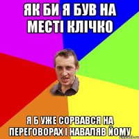 як би я був на месті клічко я б уже сорвався на переговорах і наваляв йому