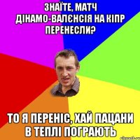 Знаїте, матч Дінамо-валєнсія на кіпр перенесли? То я переніс, хай пацани в теплі пограють