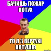 бачишь пожар потух то я з вертухi потушiв