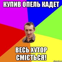 купив опель кадет весь хутор сміється!