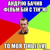 Андрію бачив фільм бій с тін"ю то моя тінь)) LVI