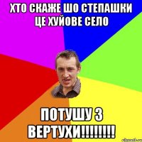 хто скаже шо Степашки це хуйове село ПОТУШУ З ВЕРТУХИ!!!!!!!!