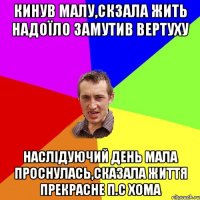 Кинув малу,скзала жить надоїло замутив вертуху наслідуючий день мала проснулась,сказала життя прекрасне П.С Хома