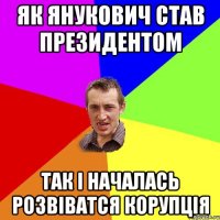 як янукович став президентом так і началась розвіватся корупція