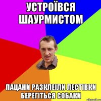 УСТРОЇВСЯ ШАУРМИСТОМ ПАЦАНИ РАЗКЛЕІЛИ ЛЕСТІВКИ БЕРЕГІТЬСЯ СОБАКИ