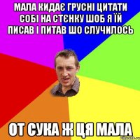 мала кидає грусні цитати собі на стєнку шоб я їй писав і питав шо случилось от сука ж ця мала