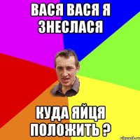 Вася Вася я знеслася Куда яйця положить ?