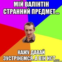 Мій Валінтін странний предмет... кажу давай зустрінемся..а він нєт....