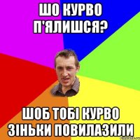 шо курво п'ялишся? шоб тобі курво зіньки повилазили