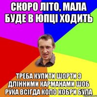 Скоро літо, мала буде в юпці ходить треба купити шорти з длінними карманами шоб рука всігда коло кобри була