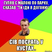 гуляв с малою по парку, сказав "ти іди я догоню" сів посрать у кустах..