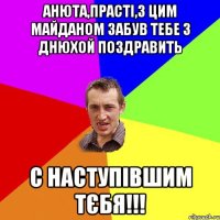 Анюта,прасті,з цим майданом забув тебе з днюхой поздравить с наступівшим тєбя!!!