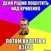 Деня рішив пошутить над Кривенко потом вилетів в озеро