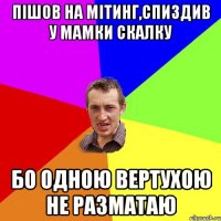 пішов на мітинг,спиздив у мамки скалку бо одною вертухою не разматаю