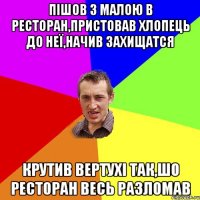 Пішов з малою в ресторан,пристовав хлопець до неї,начив захищатся крутив вертухі так,шо ресторан весь разломав