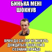 Бинька мені шокнув врачі до сіх пор не можуть дождаться пока той в сознание прийде