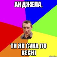 Анджела, ти як сука по весні