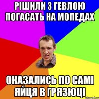 Рішили з Гевлою погасать на мопедах оказались по самі яйця в грязюці