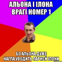 Альона і Ілона врагі номер 1 бо Альона дуже нагла,уводить парнєй Ілони