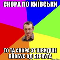 СКОРА ПО КИЇВСЬКИ ТО ТА СКОРА ЗТ ШВИДШЕ ВЙОБУЄ ОД БЕРКУТА