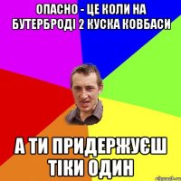 опасно - це коли на бутерброді 2 куска ковбаси а ти придержуєш тіки один