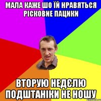 мала каже шо їй нравяться рісковие пацики вторую недєлю подштаніки не ношу