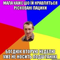 Мала каже шо їй нравляться рісковані пацики Богдюк Вторую неделю уже не носить подштанікі