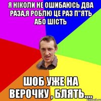 я нiколи не ошибаюсь два раза,я роблю це раз п"ять або шiсть шоб уже на верочку , блять....