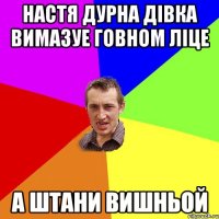 Настя дурна дівка вимазуе говном ліце а штани вишньой