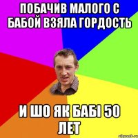 побачив малого с бабой взяла гордость и шо як бабі 50 лет