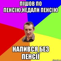 пішов по пенсію,недали пенсію напився без пенсії