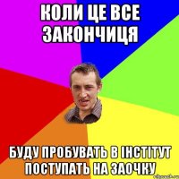 коли це все закончиця буду пробувать в інстітут поступать на заочку