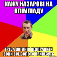 Кажу назарові на олімпіаду Треба циганів відправити вони все золото привезуть