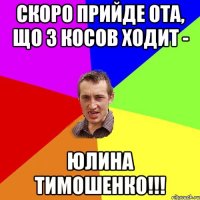 Скоро прийде ота, що з косов ходит - юлина тимошенко!!!